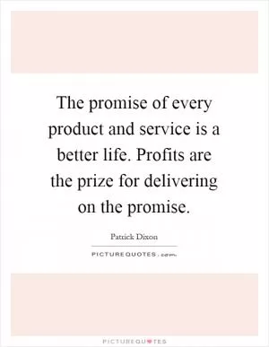 The promise of every product and service is a better life. Profits are the prize for delivering on the promise Picture Quote #1