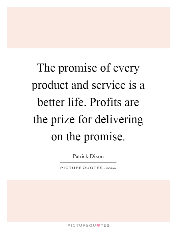The promise of every product and service is a better life. Profits are the prize for delivering on the promise Picture Quote #1