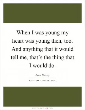When I was young my heart was young then, too. And anything that it would tell me, that’s the thing that I would do Picture Quote #1