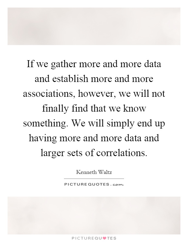 If we gather more and more data and establish more and more associations, however, we will not finally find that we know something. We will simply end up having more and more data and larger sets of correlations Picture Quote #1