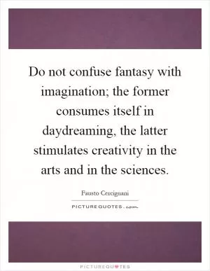 Do not confuse fantasy with imagination; the former consumes itself in daydreaming, the latter stimulates creativity in the arts and in the sciences Picture Quote #1