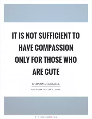 It is not sufficient to have compassion only for those who are cute Picture Quote #1