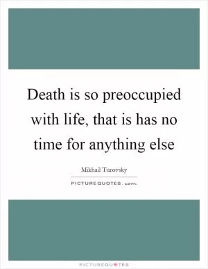 Death is so preoccupied with life, that is has no time for anything else Picture Quote #1