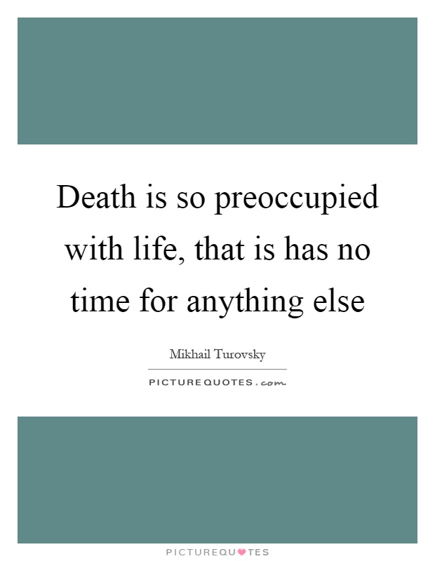 Death is so preoccupied with life, that is has no time for anything else Picture Quote #1