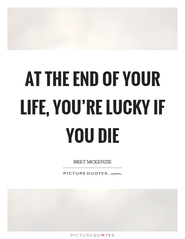 At the end of your life, you're lucky if you die Picture Quote #1