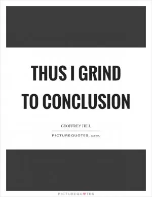 Thus I grind to conclusion Picture Quote #1
