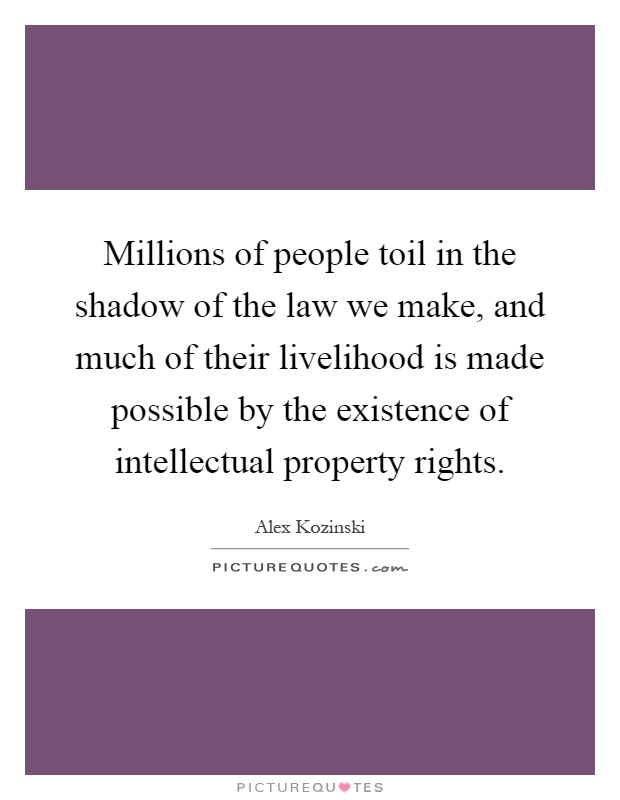 Millions of people toil in the shadow of the law we make, and much of their livelihood is made possible by the existence of intellectual property rights Picture Quote #1