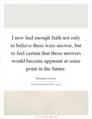 I now had enough faith not only to believe there were answer, but to feel certain that those answers would become apparent at some point in the future Picture Quote #1