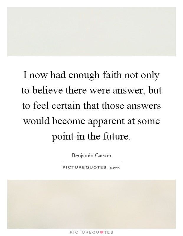 I now had enough faith not only to believe there were answer, but to feel certain that those answers would become apparent at some point in the future Picture Quote #1