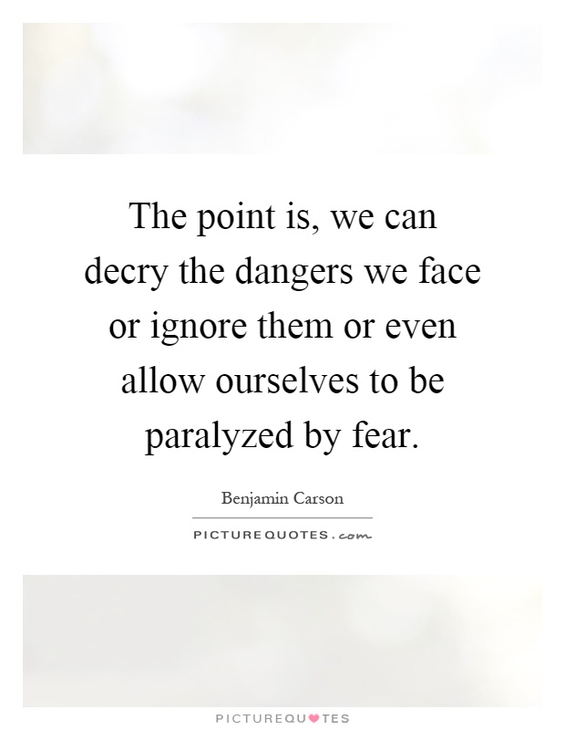 The point is, we can decry the dangers we face or ignore them or even allow ourselves to be paralyzed by fear Picture Quote #1