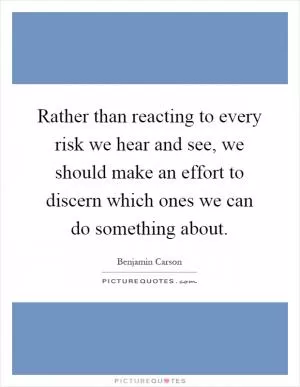 Rather than reacting to every risk we hear and see, we should make an effort to discern which ones we can do something about Picture Quote #1