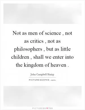 Not as men of science, not as critics, not as philosophers, but as little children, shall we enter into the kingdom of heaven Picture Quote #1