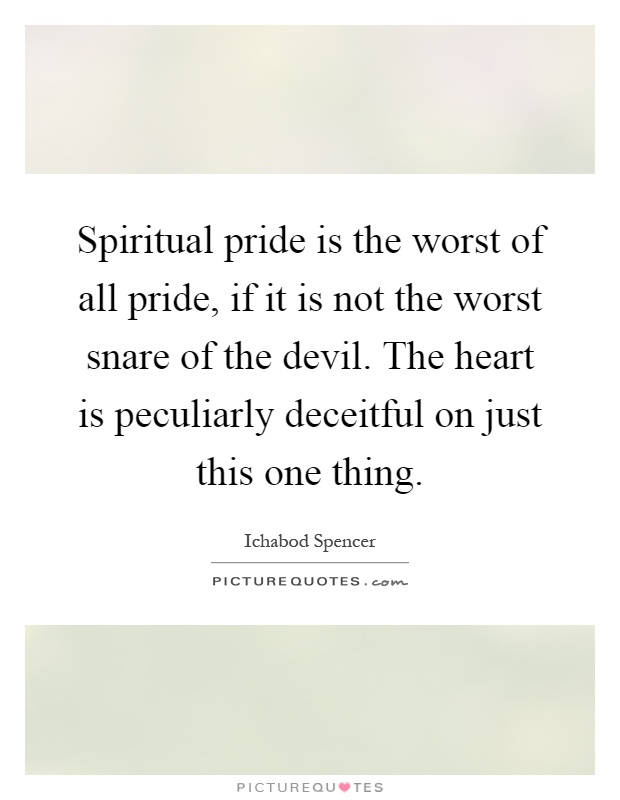 Spiritual pride is the worst of all pride, if it is not the worst snare of the devil. The heart is peculiarly deceitful on just this one thing Picture Quote #1