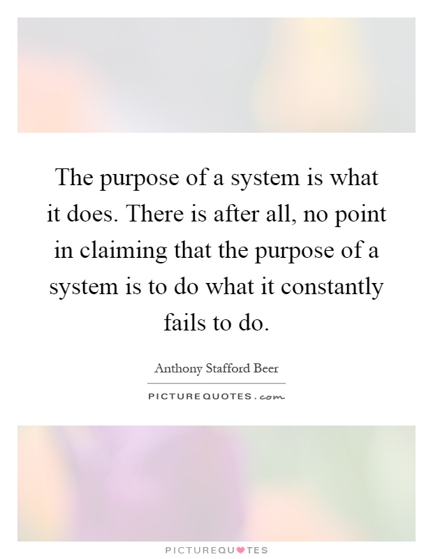 The purpose of a system is what it does. There is after all, no point in claiming that the purpose of a system is to do what it constantly fails to do Picture Quote #1