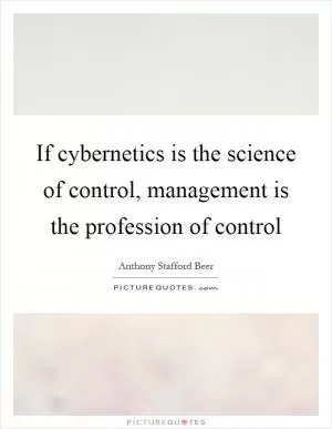 If cybernetics is the science of control, management is the profession of control Picture Quote #1