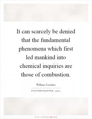 It can scarcely be denied that the fundamental phenomena which first led mankind into chemical inquiries are those of combustion Picture Quote #1
