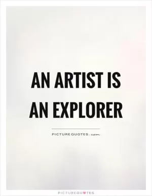 An artist is an explorer Picture Quote #1