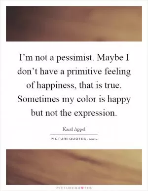 I’m not a pessimist. Maybe I don’t have a primitive feeling of happiness, that is true. Sometimes my color is happy but not the expression Picture Quote #1