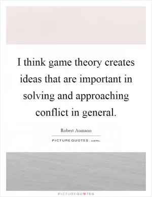 I think game theory creates ideas that are important in solving and approaching conflict in general Picture Quote #1