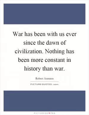 War has been with us ever since the dawn of civilization. Nothing has been more constant in history than war Picture Quote #1