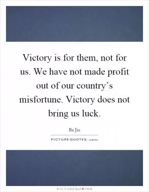 Victory is for them, not for us. We have not made profit out of our country’s misfortune. Victory does not bring us luck Picture Quote #1