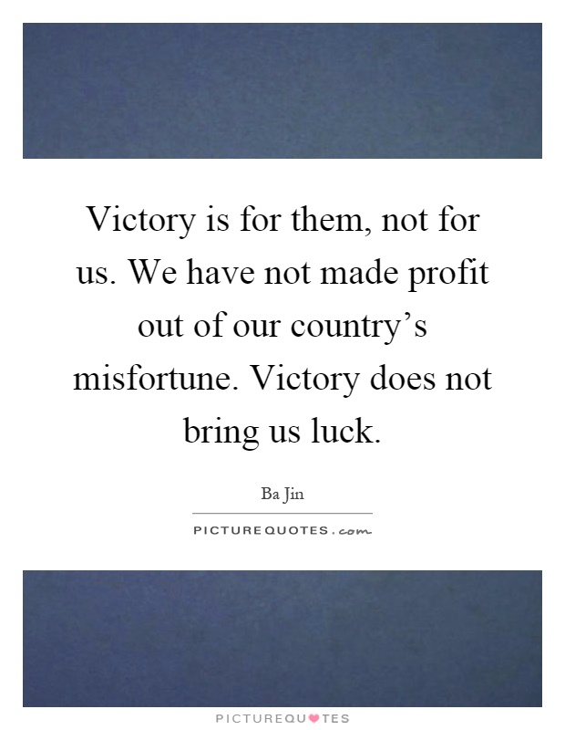 Victory is for them, not for us. We have not made profit out of our country's misfortune. Victory does not bring us luck Picture Quote #1