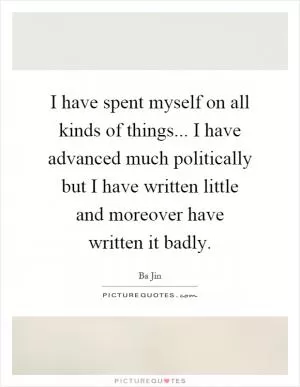 I have spent myself on all kinds of things... I have advanced much politically but I have written little and moreover have written it badly Picture Quote #1