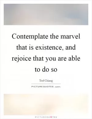 Contemplate the marvel that is existence, and rejoice that you are able to do so Picture Quote #1