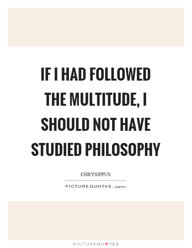 If I had followed the multitude, I should not have studied philosophy Picture Quote #1