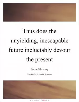 Thus does the unyielding, inescapable future ineluctably devour the present Picture Quote #1