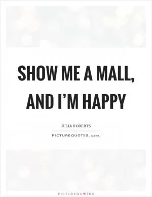 Show me a mall, and I’m happy Picture Quote #1