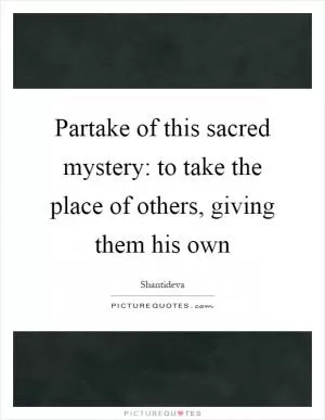 Partake of this sacred mystery: to take the place of others, giving them his own Picture Quote #1
