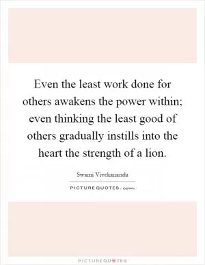 Even the least work done for others awakens the power within; even thinking the least good of others gradually instills into the heart the strength of a lion Picture Quote #1