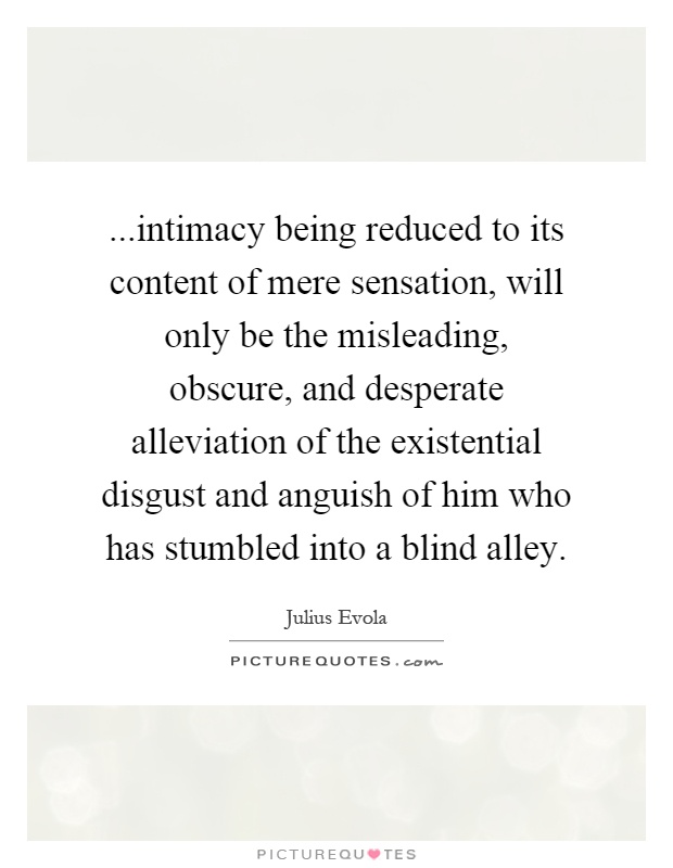 ...intimacy being reduced to its content of mere sensation, will only be the misleading, obscure, and desperate alleviation of the existential disgust and anguish of him who has stumbled into a blind alley Picture Quote #1