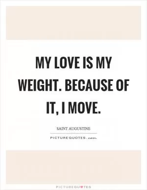 My love is my weight. Because of it, I move Picture Quote #1