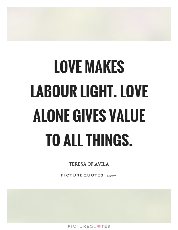 Love makes labour light. Love alone gives value to all things Picture Quote #1