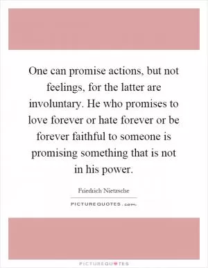 One can promise actions, but not feelings, for the latter are involuntary. He who promises to love forever or hate forever or be forever faithful to someone is promising something that is not in his power Picture Quote #1