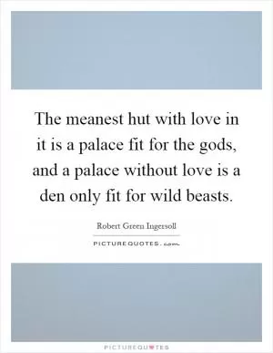 The meanest hut with love in it is a palace fit for the gods, and a palace without love is a den only fit for wild beasts Picture Quote #1