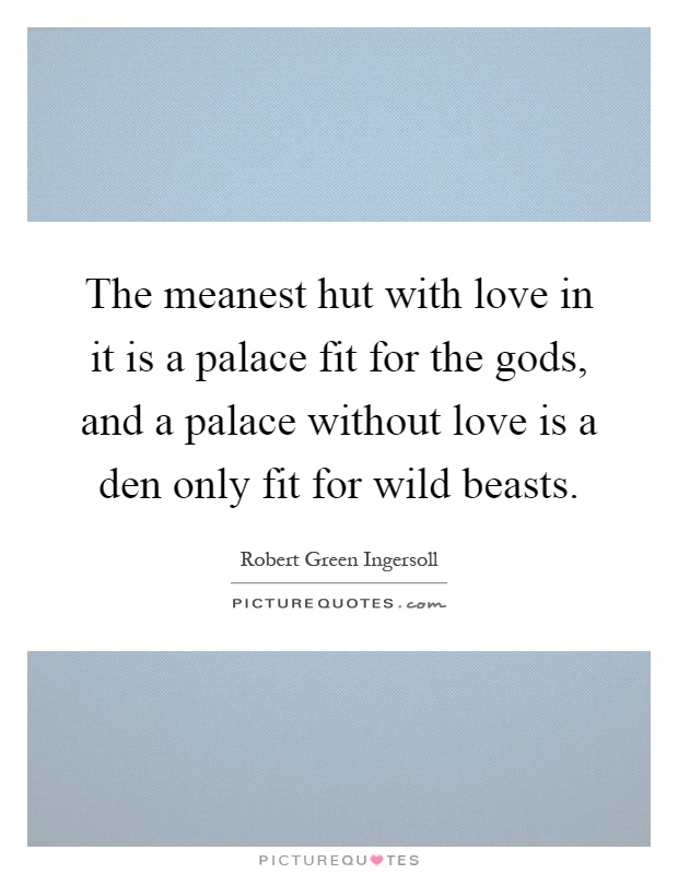 The meanest hut with love in it is a palace fit for the gods, and a palace without love is a den only fit for wild beasts Picture Quote #1