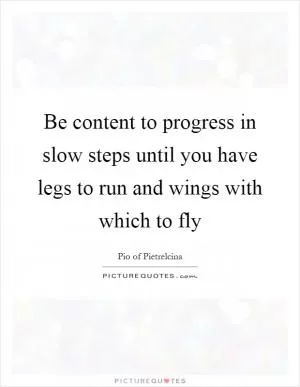 Be content to progress in slow steps until you have legs to run and wings with which to fly Picture Quote #1