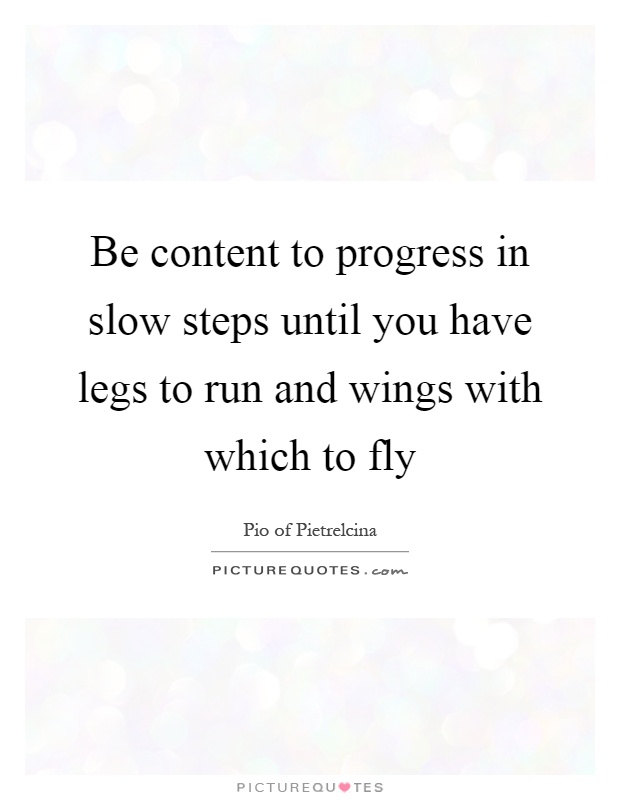 Be content to progress in slow steps until you have legs to run and wings with which to fly Picture Quote #1