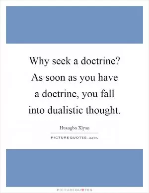 Why seek a doctrine? As soon as you have a doctrine, you fall into dualistic thought Picture Quote #1