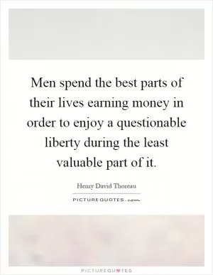 Men spend the best parts of their lives earning money in order to enjoy a questionable liberty during the least valuable part of it Picture Quote #1