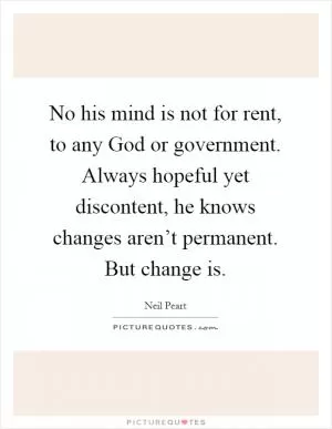 No his mind is not for rent, to any God or government. Always hopeful yet discontent, he knows changes aren’t permanent. But change is Picture Quote #1