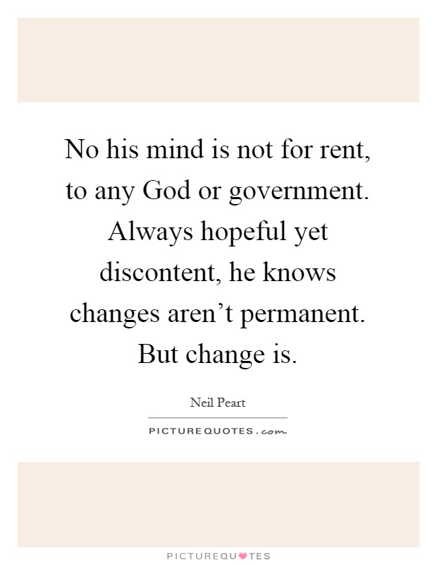 No his mind is not for rent, to any God or government. Always hopeful yet discontent, he knows changes aren't permanent. But change is Picture Quote #1