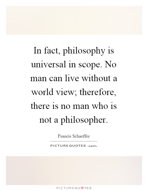 In fact, philosophy is universal in scope. No man can live without a world view; therefore, there is no man who is not a philosopher Picture Quote #1
