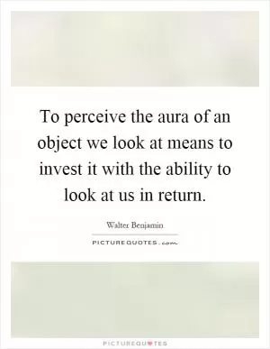 To perceive the aura of an object we look at means to invest it with the ability to look at us in return Picture Quote #1