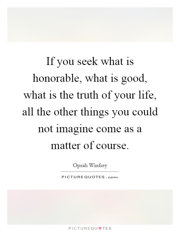 If you seek what is honorable, what is good, what is the truth of your life, all the other things you could not imagine come as a matter of course Picture Quote #1