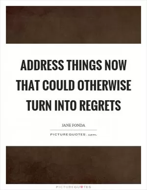 Address things now that could otherwise turn into regrets Picture Quote #1
