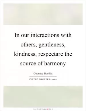 In our interactions with others, gentleness, kindness, respectare the source of harmony Picture Quote #1